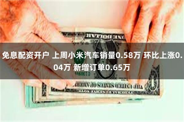 免息配资开户 上周小米汽车销量0.58万 环比上涨0.04万 新增订单0.65万