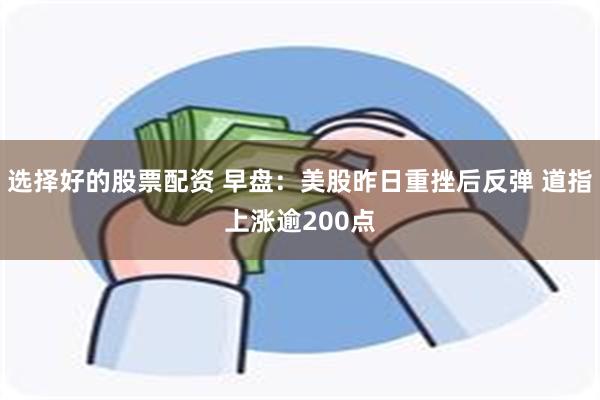 选择好的股票配资 早盘：美股昨日重挫后反弹 道指上涨逾200点