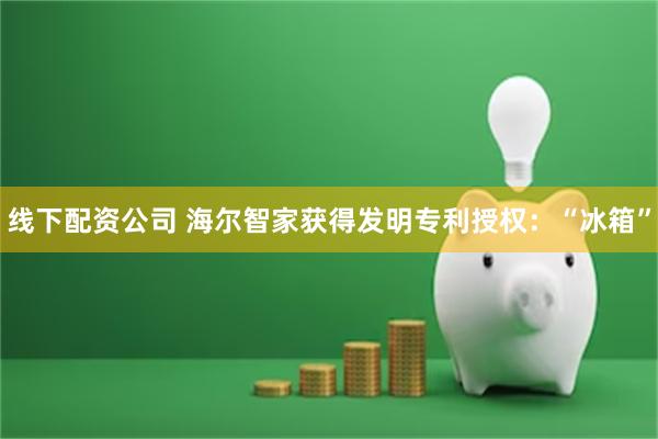 线下配资公司 海尔智家获得发明专利授权：“冰箱”