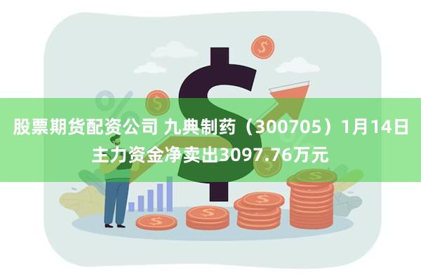 股票期货配资公司 九典制药（300705）1月14日主力资金净卖出3097.76万元