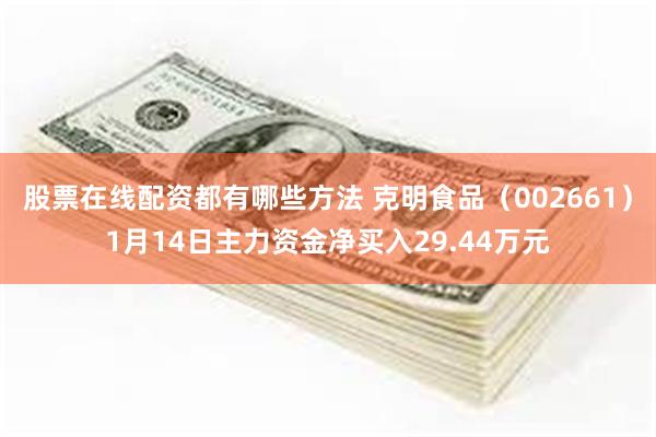 股票在线配资都有哪些方法 克明食品（002661）1月14日主力资金净买入29.44万元