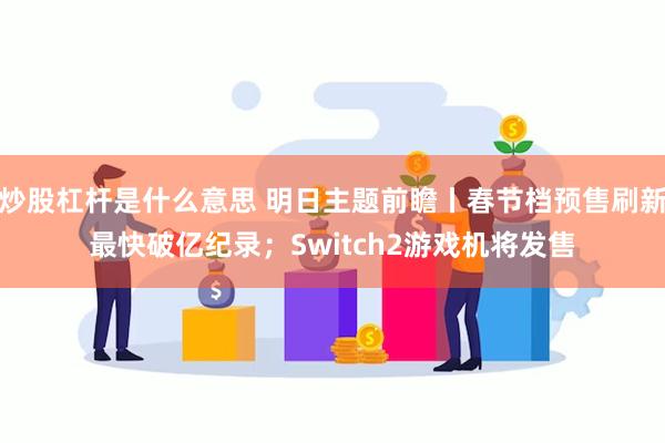 炒股杠杆是什么意思 明日主题前瞻丨春节档预售刷新最快破亿纪录；Switch2游戏机将发售