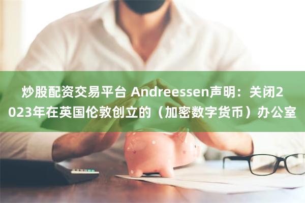 炒股配资交易平台 Andreessen声明：关闭2023年在英国伦敦创立的（加密数字货币）办公室