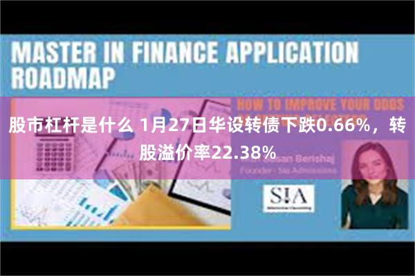 股市杠杆是什么 1月27日华设转债下跌0.66%，转股溢价率22.38%