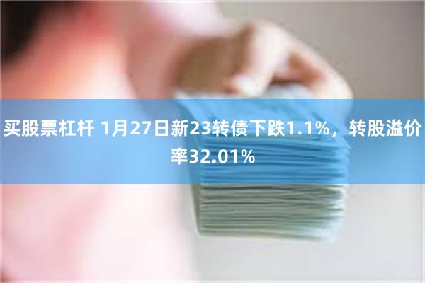 买股票杠杆 1月27日新23转债下跌1.1%，转股溢价率32.01%