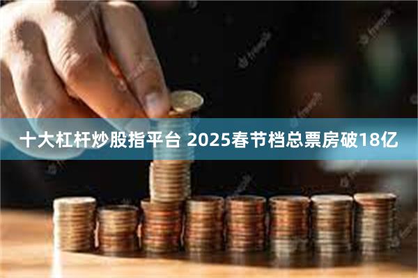 十大杠杆炒股指平台 2025春节档总票房破18亿