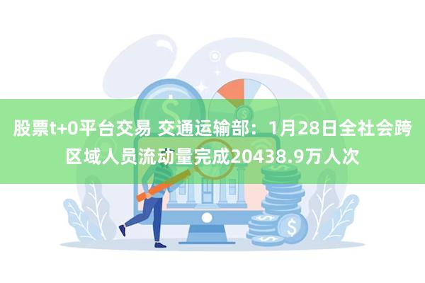 股票t+0平台交易 交通运输部：1月28日全社会跨区域人员流动量完成20438.9万人次