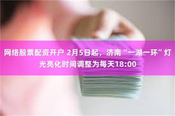 网络股票配资开户 2月5日起，济南“一湖一环”灯光亮化时间调整为每天18:00