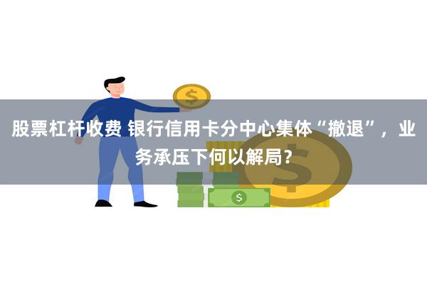 股票杠杆收费 银行信用卡分中心集体“撤退”，业务承压下何以解局？