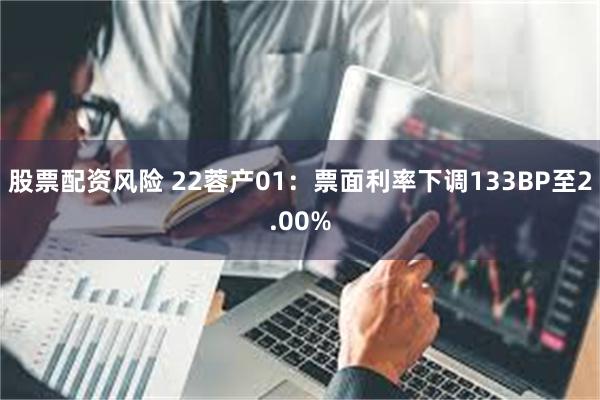 股票配资风险 22蓉产01：票面利率下调133BP至2.00%