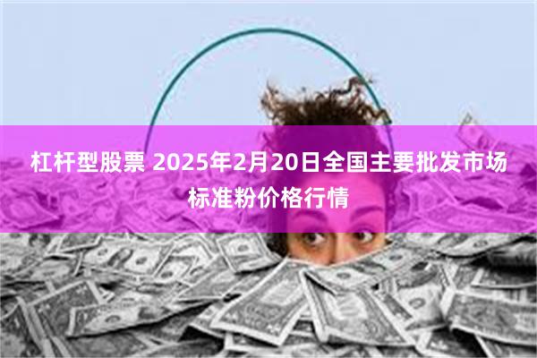 杠杆型股票 2025年2月20日全国主要批发市场标准粉价格行情