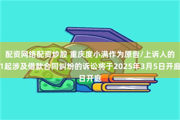 配资网络配资炒股 重庆度小满作为原告/上诉人的1起涉及借款合同纠纷的诉讼将于2025年3月5日开庭