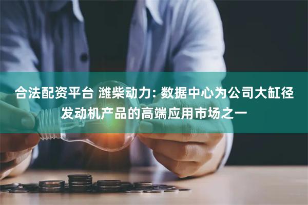 合法配资平台 潍柴动力: 数据中心为公司大缸径发动机产品的高端应用市场之一