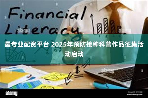 最专业配资平台 2025年预防接种科普作品征集活动启动