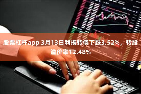 股票杠杆app 3月13日利扬转债下跌3.52%，转股溢价率12.48%