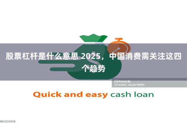 股票杠杆是什么意思 2025，中国消费需关注这四个趋势