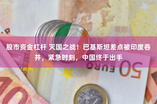 股市资金杠杆 灭国之战！巴基斯坦差点被印度吞并，紧急时刻，中国终于出手